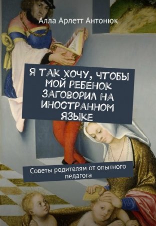 А.А. Антонюк. Я так хочу, чтобы мой ребенок заговорил на иностранном языке (2017) PDF,FB2,EPUB,MOBI,DOCX