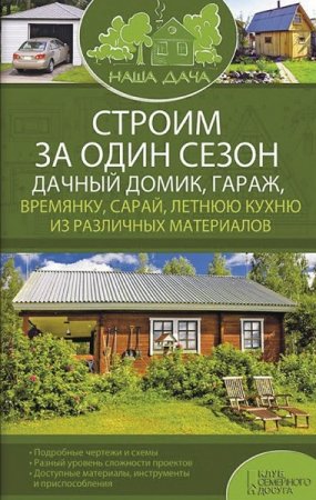 Строим за один сезон дачный домик, гараж, времянку, сарай, летнюю кухню из различных материалов